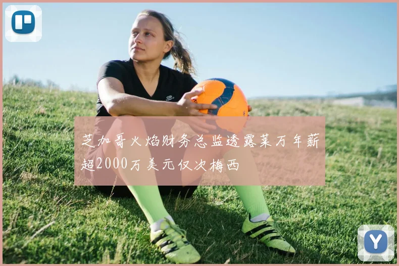 芝加哥火焰财务总监透露莱万年薪超2000万美元仅次梅西