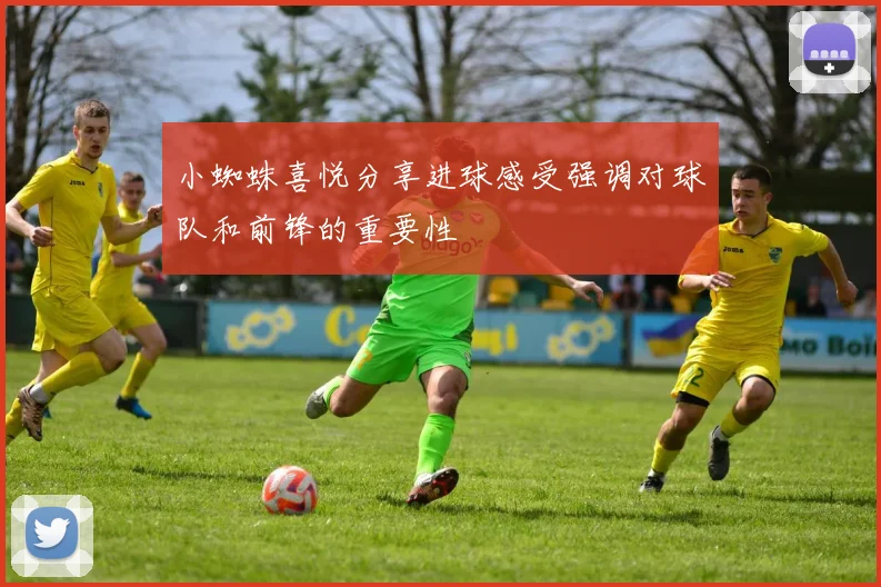 小蜘蛛喜悦分享进球感受强调对球队和前锋的重要性