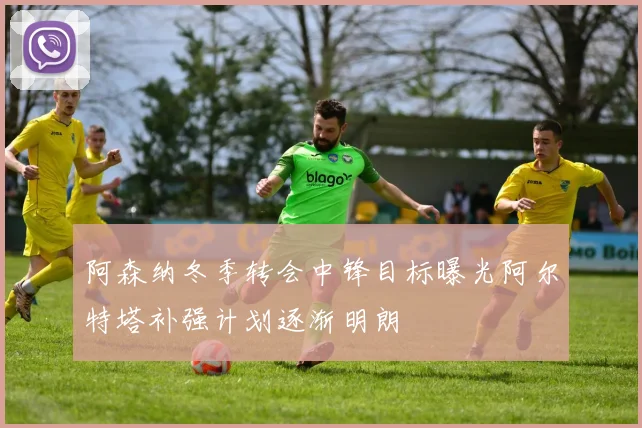 阿森纳冬季转会中锋目标曝光阿尔特塔补强计划逐渐明朗
