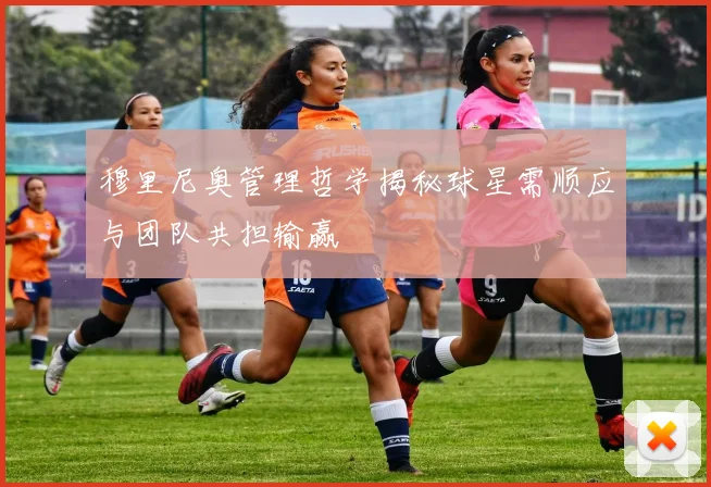 穆里尼奥管理哲学揭秘球星需顺应与团队共担输赢