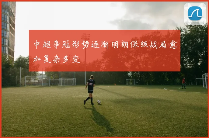 中超争冠形势逐渐明朗保级战局愈加复杂多变