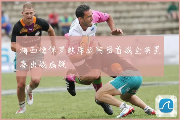 梅西德保罗缺席迈阿密首战全明星赛出战成疑