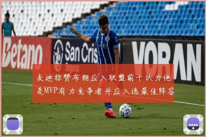 麦迪称赞布朗应入联盟前十认为他是MVP有力竞争者并应入选最佳阵容