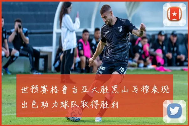世预赛格鲁吉亚大胜黑山马穆表现出色助力球队取得胜利