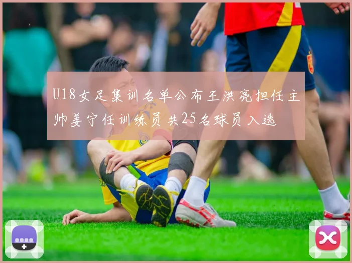 U18女足集训名单公布王洪亮担任主帅姜宁任训练员共25名球员入选