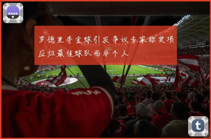 罗德里夺金球引发争议专家称奖项应归最佳球队而非个人
