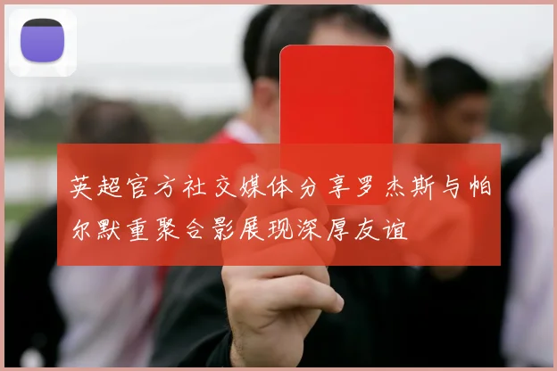 英超官方社交媒体分享罗杰斯与帕尔默重聚合影展现深厚友谊