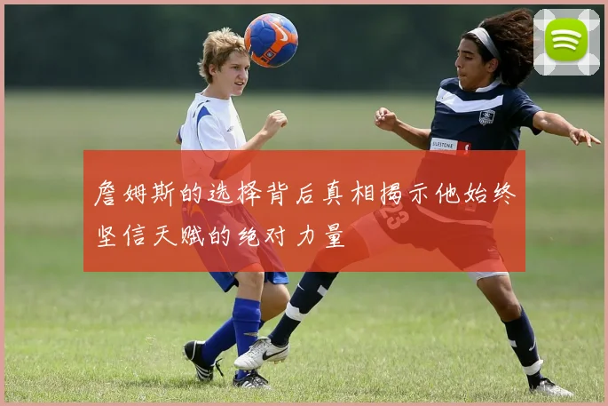 詹姆斯的选择背后真相揭示他始终坚信天赋的绝对力量
